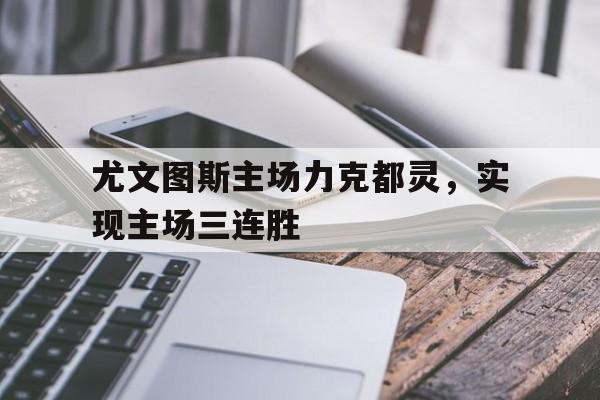 开云体育入口-尤文图斯主场力克都灵,实现主场三连胜的简单介绍