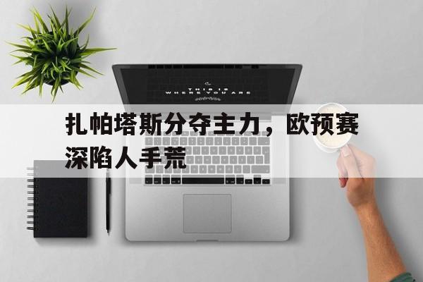 开云体育在线登录-扎帕塔斯分夺主力，欧预赛深陷人手荒