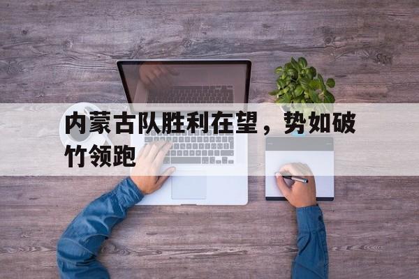 开云体育官方入口-内蒙古队胜利在望，势如破竹领跑的简单介绍